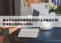 面试可以说区块链项目吗为什么不能说公司[区块链公司可以入职吗]