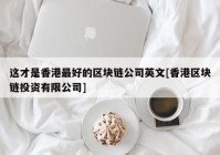 这才是香港最好的区块链公司英文[香港区块链投资有限公司]