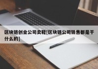 区块链创业公司卖鞋[区块链公司销售都是干什么的]