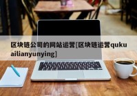 区块链公司的网站运营[区块链运营qukuailianyunying]