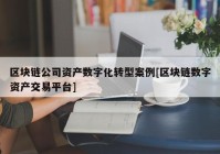 区块链公司资产数字化转型案例[区块链数字资产交易平台]