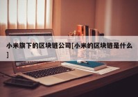 小米旗下的区块链公司[小米的区块链是什么]