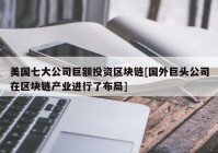 美国七大公司巨额投资区块链[国外巨头公司在区块链产业进行了布局]